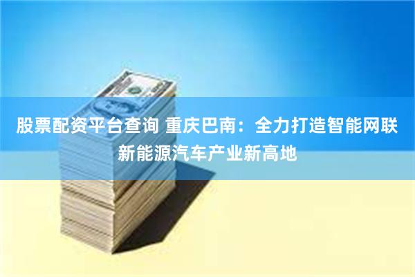 股票配资平台查询 重庆巴南：全力打造智能网联新能源汽车产业新高地