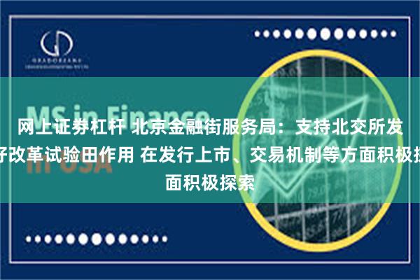 网上证劵杠杆 北京金融街服务局：支持北交所发挥好改革试验田作用 在发行上市、交易机制等方面积极探索
