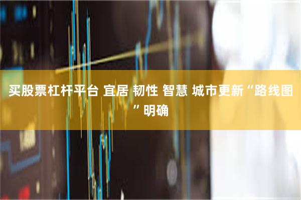 买股票杠杆平台 宜居 韧性 智慧 城市更新“路线图”明确