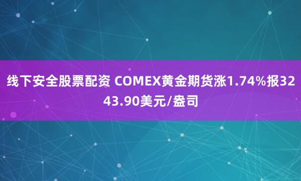 线下安全股票配资 COMEX黄金期货涨1.74%报3243.90美元/盎司
