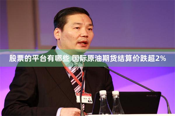股票的平台有哪些 国际原油期货结算价跌超2%