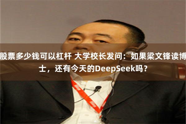 股票多少钱可以杠杆 大学校长发问：如果梁文锋读博士，还有今天的DeepSeek吗？