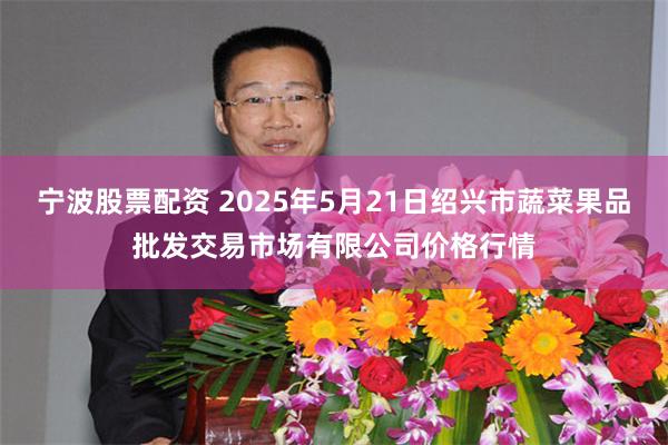 宁波股票配资 2025年5月21日绍兴市蔬菜果品批发交易市场有限公司价格行情