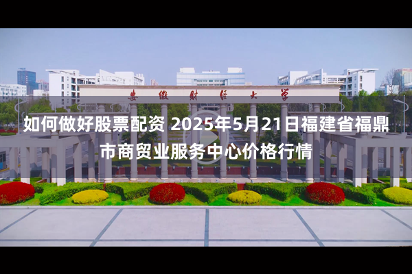 如何做好股票配资 2025年5月21日福建省福鼎市商贸业服务中心价格行情