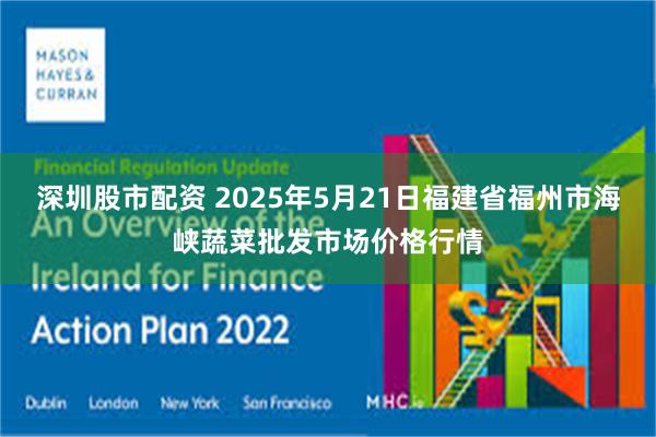 深圳股市配资 2025年5月21日福建省福州市海峡蔬菜批发市场价格行情