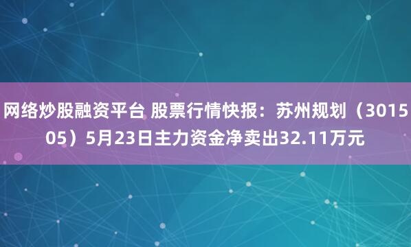 网络炒股融资平台 股票行情快报：苏州规划（301505）5月23日主力资金净卖出32.11万元
