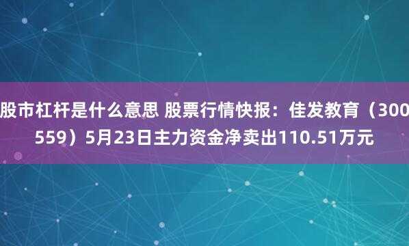 股市杠杆是什么意思 股票行情快报：佳发教育（300559）5月23日主力资金净卖出110.51万元