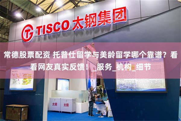 常德股票配资 托普仕留学与美龄留学哪个靠谱？看看网友真实反馈！_服务_机构_细节