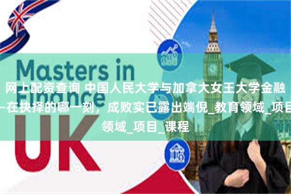 网上配资查询 中国人民大学与加拿大女王大学金融硕士——在抉择的哪一刻，成败实已露出端倪_教育领域_项目_课程