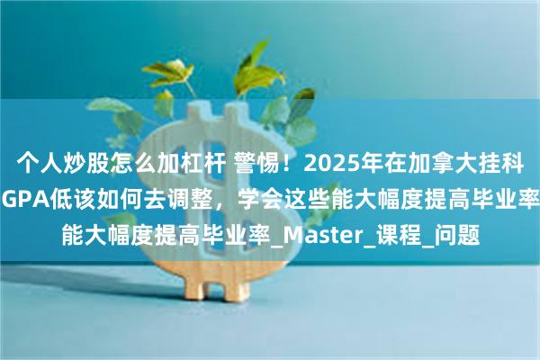 个人炒股怎么加杠杆 警惕！2025年在加拿大挂科会被退学？成绩不好GPA低该如何去调整，学会这些能大幅度提高毕业率_Master_课程_问题