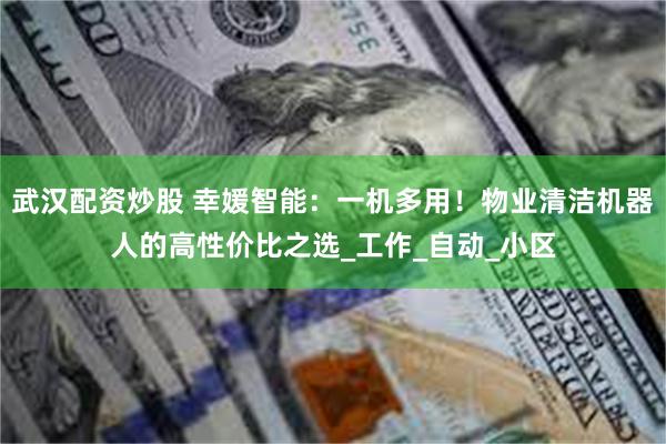 武汉配资炒股 幸媛智能：一机多用！物业清洁机器人的高性价比之选_工作_自动_小区