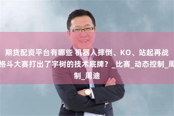 期货配资平台有哪些 机器人摔倒、KO、站起再战，格斗大赛打出了宇树的技术底牌？_比赛_动态控制_周迪