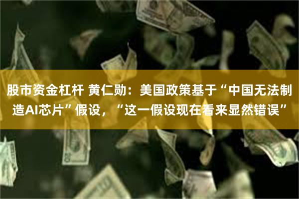 股市资金杠杆 黄仁勋：美国政策基于“中国无法制造AI芯片”假设，“这一假设现在看来显然错误”