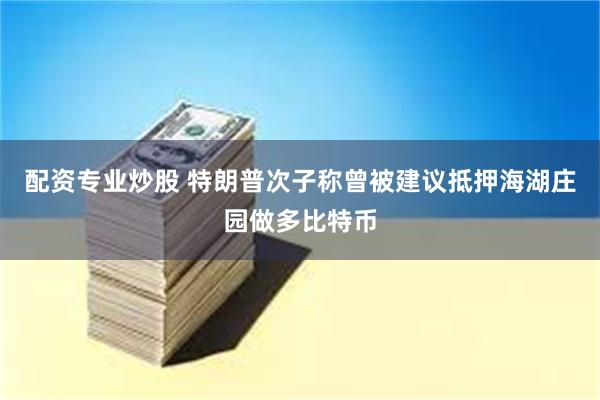 配资专业炒股 特朗普次子称曾被建议抵押海湖庄园做多比特币