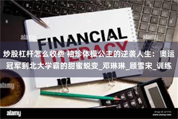 炒股杠杆怎么收费 袖珍体操公主的逆袭人生：奥运冠军到北大学霸的甜蜜蜕变_邓琳琳_顾雪宋_训练