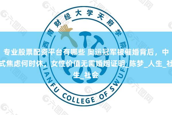 专业股票配资平台有哪些 奥运冠军被催婚背后，中国式焦虑何时休，女性价值无需婚姻证明_陈梦_人生_社会