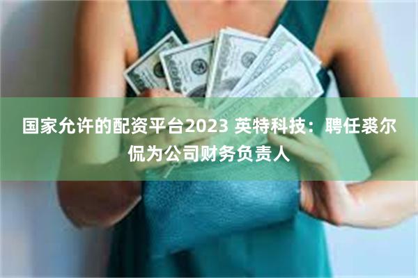 国家允许的配资平台2023 英特科技：聘任裘尔侃为公司财务负责人