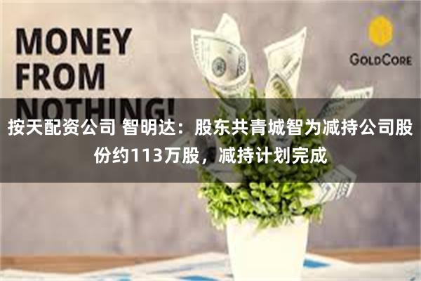 按天配资公司 智明达：股东共青城智为减持公司股份约113万股，减持计划完成