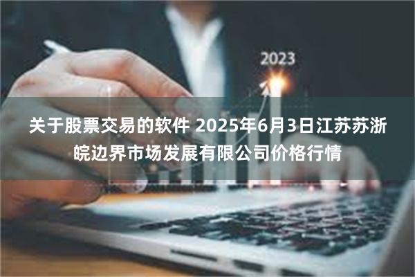 关于股票交易的软件 2025年6月3日江苏苏浙皖边界市场发展有限公司价格行情