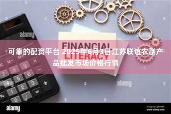 可靠的配资平台 2025年6月3日江苏联谊农副产品批发市场价格行情
