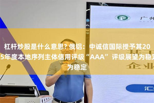 杠杆炒股是什么意思? 俄铝：中诚信国际授予其2025年度本地序列主体信用评级“AAA” 评级展望为稳定