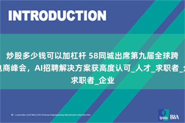 炒股多少钱可以加杠杆 58同城出席第九届全球跨境电商峰会，AI招聘解决方案获高度认可_人才_求职者_企业