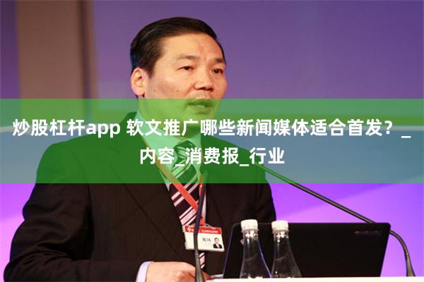 炒股杠杆app 软文推广哪些新闻媒体适合首发？_内容_消费报_行业