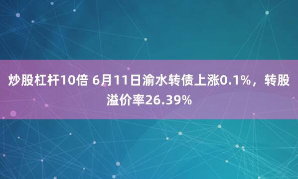 炒股杠杆10倍 6月11日渝水转债上涨0.1%，转股溢价率26.39%