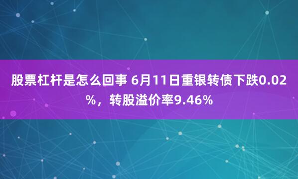 股票杠杆是怎么回事 6月11日重银转债下跌0.02%，转股溢价率9.46%