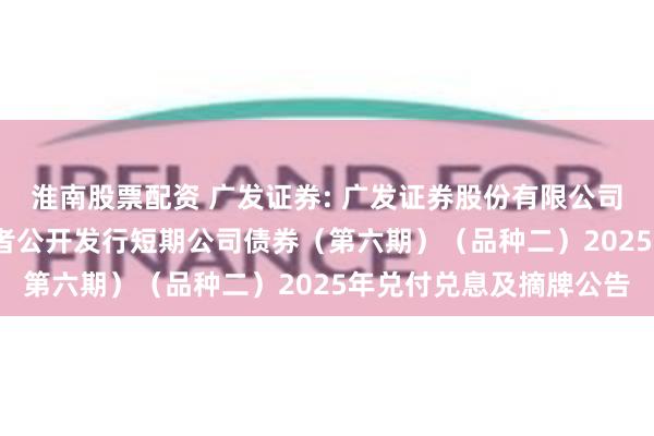 淮南股票配资 广发证券: 广发证券股份有限公司2024年面向专业投资者公开发行短期公司债券(第六期)(品种二)2025年兑付兑息及摘牌公告