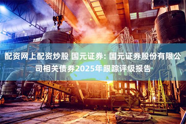 配资网上配资炒股 国元证券: 国元证券股份有限公司相关债券2025年跟踪评级报告