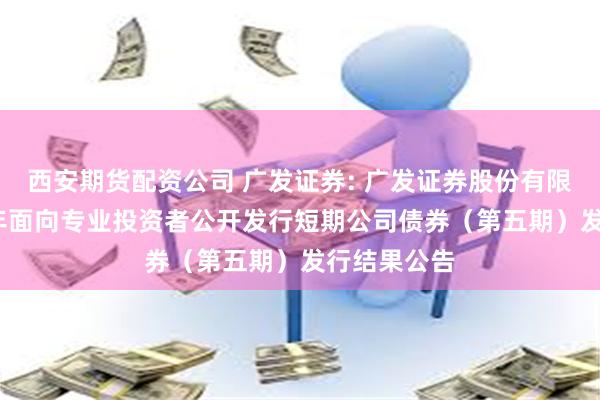西安期货配资公司 广发证券: 广发证券股份有限公司2025年面向专业投资者公开发行短期公司债券(第五期)发行结果公告