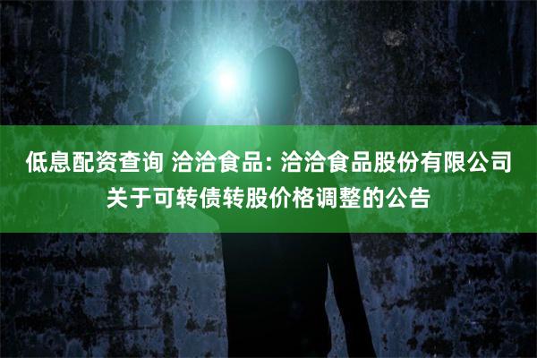 低息配资查询 洽洽食品: 洽洽食品股份有限公司关于可转债转股价格调整的公告