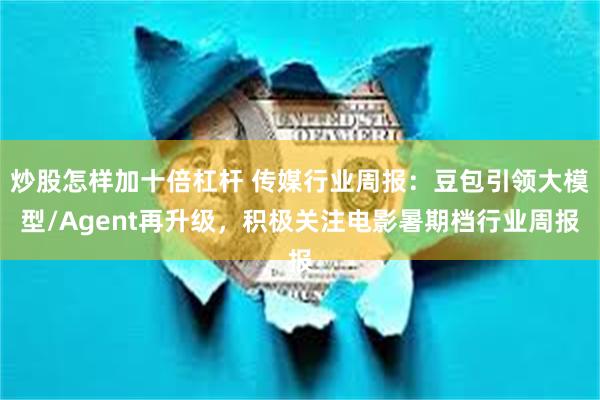 炒股怎样加十倍杠杆 传媒行业周报:豆包引领大模型/Agent再升级,积极关注电影暑期档行业周报