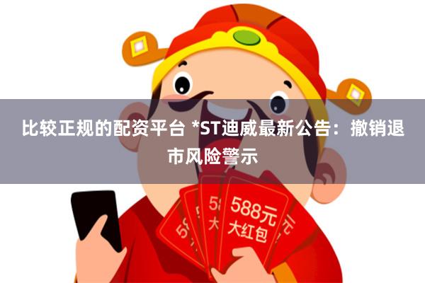 比较正规的配资平台 *ST迪威最新公告：撤销退市风险警示