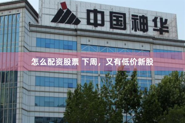怎么配资股票 下周，又有低价新股