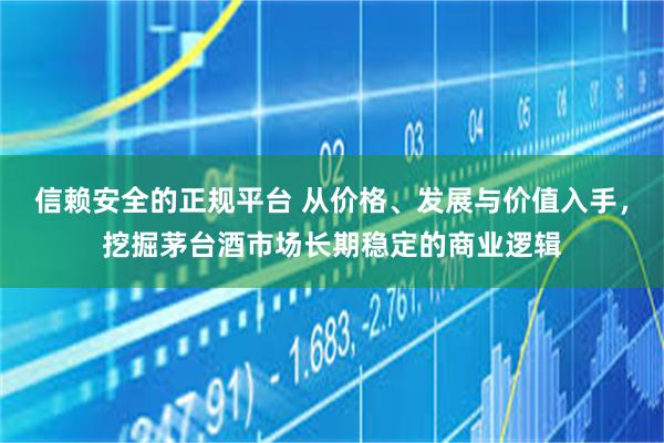 信赖安全的正规平台 从价格、发展与价值入手，挖掘茅台酒市场长期稳定的商业逻辑