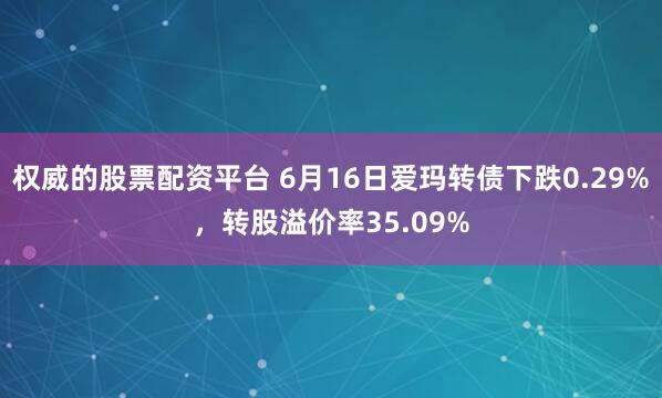权威的股票配资平台 6月16日爱玛转债下跌0.29%，转股溢价率35.09%