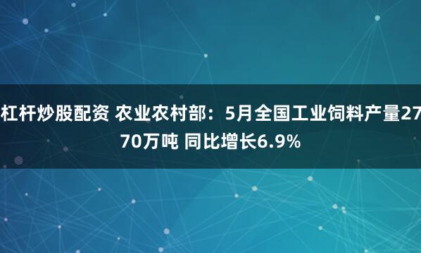 杠杆炒股配资 农业农村部：5月全国工业饲料产量2770万吨 同比增长6.9%