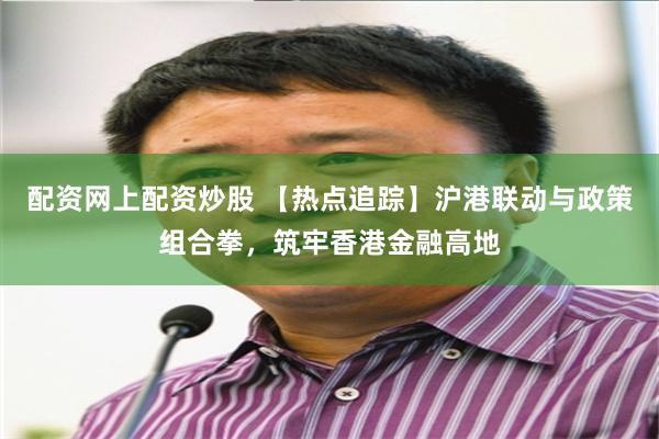 配资网上配资炒股 【热点追踪】沪港联动与政策组合拳，筑牢香港金融高地