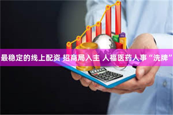 最稳定的线上配资 招商局入主 人福医药人事“洗牌”