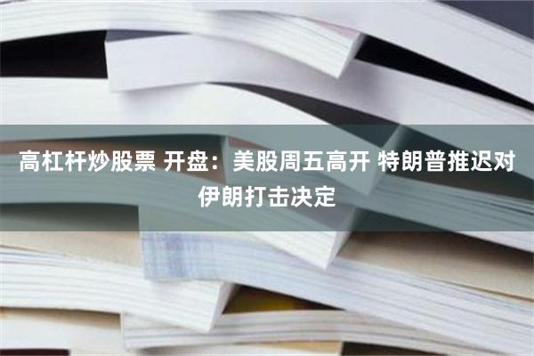 高杠杆炒股票 开盘：美股周五高开 特朗普推迟对伊朗打击决定