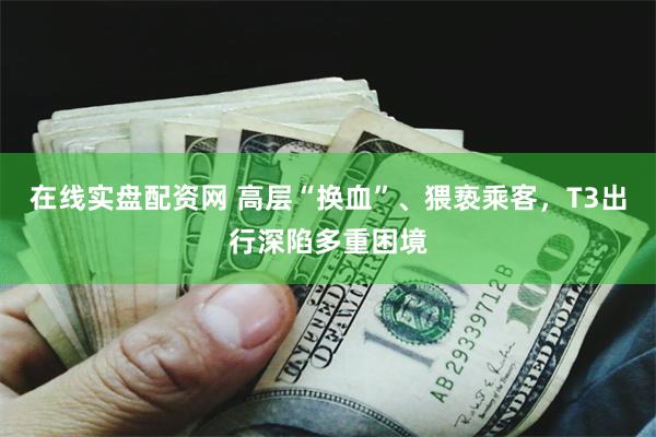 在线实盘配资网 高层“换血”、猥亵乘客，T3出行深陷多重困境