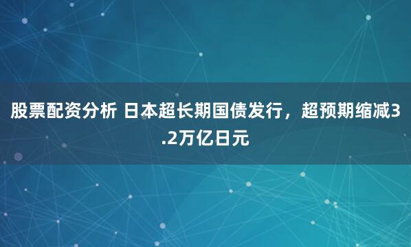 股票配资分析 日本超长期国债发行，超预期缩减3.2万亿日元