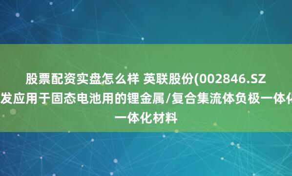 股票配资实盘怎么样 英联股份(002846.SZ)：研发应用于固态电池用的锂金属/复合集流体负极一体化材料