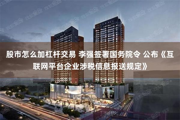 股市怎么加杠杆交易 李强签署国务院令 公布《互联网平台企业涉税信息报送规定》