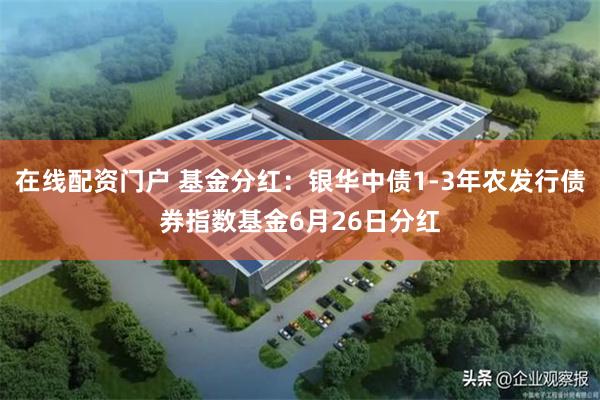 在线配资门户 基金分红：银华中债1-3年农发行债券指数基金6月26日分红
