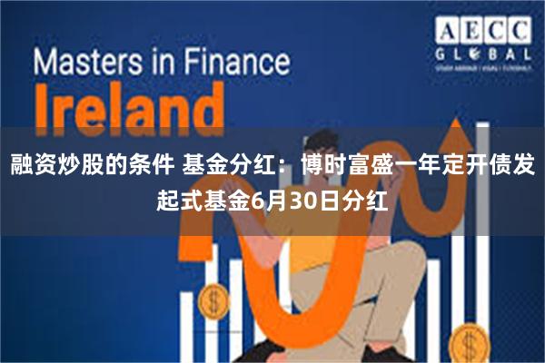 融资炒股的条件 基金分红：博时富盛一年定开债发起式基金6月30日分红