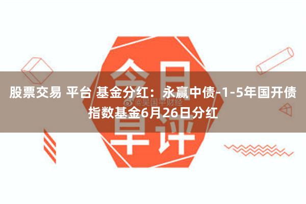 股票交易 平台 基金分红：永赢中债-1-5年国开债指数基金6月26日分红