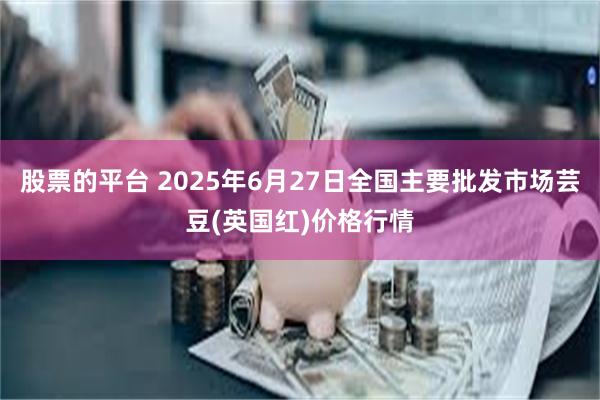 股票的平台 2025年6月27日全国主要批发市场芸豆(英国红)价格行情